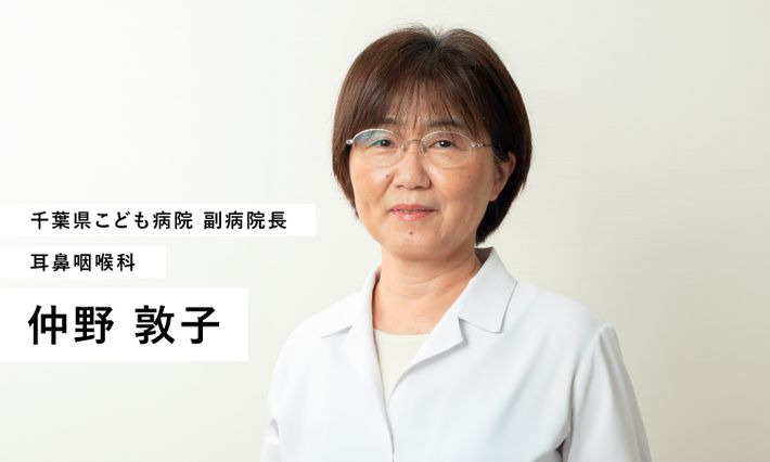 仲野 敦子(なかの・あつこ)/千葉県こども病院 副病院長。耳鼻咽喉科専門医、耳鼻咽喉科指導医、補聴器適合医、補聴器相談医、遺伝専門医。専門は小児耳鼻咽喉科と小児難聴。